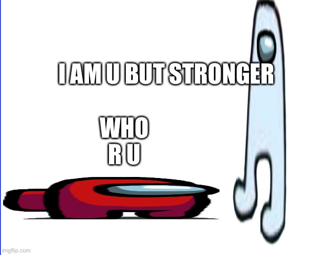 wite screen | I AM U BUT STRONGER; WHO R U | image tagged in wite screen | made w/ Imgflip meme maker