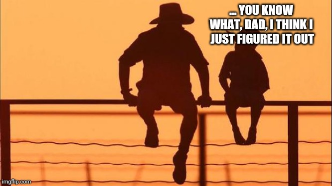 Cowboy father and son | ... YOU KNOW WHAT, DAD, I THINK I  JUST FIGURED IT OUT | image tagged in cowboy father and son | made w/ Imgflip meme maker