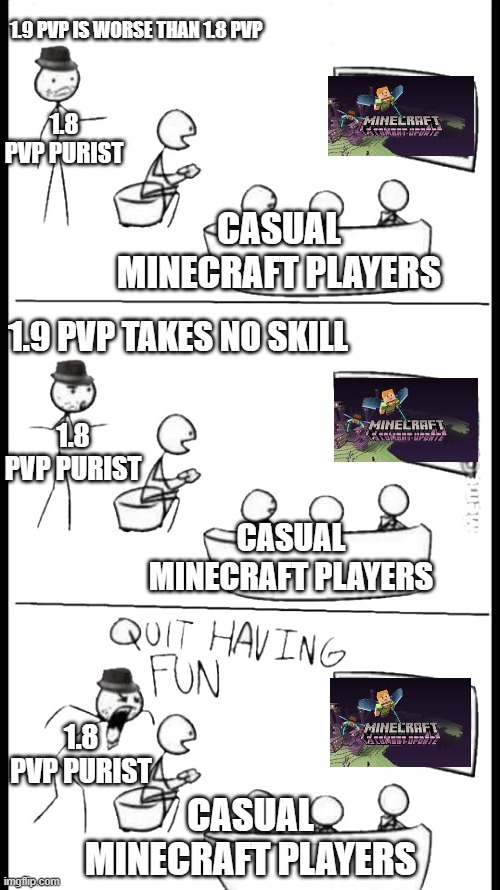 Quit Having Fun | 1.9 PVP IS WORSE THAN 1.8 PVP; 1.8 PVP PURIST; CASUAL MINECRAFT PLAYERS; 1.9 PVP TAKES NO SKILL; 1.8 PVP PURIST; CASUAL MINECRAFT PLAYERS; 1.8 PVP PURIST; CASUAL MINECRAFT PLAYERS | image tagged in quit having fun | made w/ Imgflip meme maker