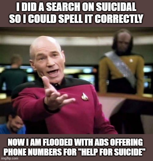 Picard Wtf | I DID A SEARCH ON SUICIDAL SO I COULD SPELL IT CORRECTLY; NOW I AM FLOODED WITH ADS OFFERING PHONE NUMBERS FOR "HELP FOR SUICIDE" | image tagged in memes,picard wtf,enough is enough,artificial intelligence,advertising,funny not funny | made w/ Imgflip meme maker