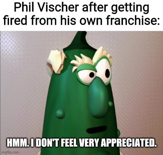 Phil Vischer fired | Phil Vischer after getting fired from his own franchise:; HMM. I DON'T FEEL VERY APPRECIATED. | image tagged in veggietales mr nezzer,memes | made w/ Imgflip meme maker