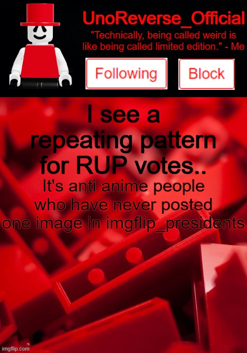 I meant to post this in  a different STREAM | I see a repeating pattern for RUP votes.. It's anti anime people who have never posted one image in imgflip_presidents | image tagged in uno's lego temp | made w/ Imgflip meme maker