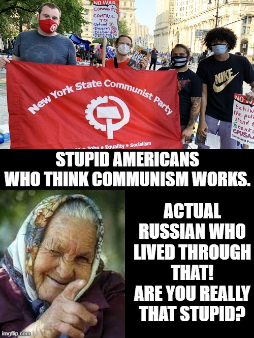 Are they really that stupid? Yes they are? | STUPID AMERICANS WHO THINK COMMUNISM WORKS. ACTUAL RUSSIAN WHO LIVED THROUGH THAT! ARE YOU REALLY THAT STUPID? | image tagged in communism,morons,idiots,stupid liberals | made w/ Imgflip meme maker