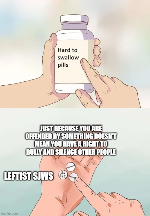 SJW hard to swallow pills | JUST BECAUSE YOU ARE OFFENDED BY SOMETHING DOESN'T MEAN YOU HAVE A RIGHT TO BULLY AND SILENCE OTHER PEOPLE; LEFTIST SJWS | image tagged in memes,hard to swallow pills,sjws,liberal logic,regressive left | made w/ Imgflip meme maker