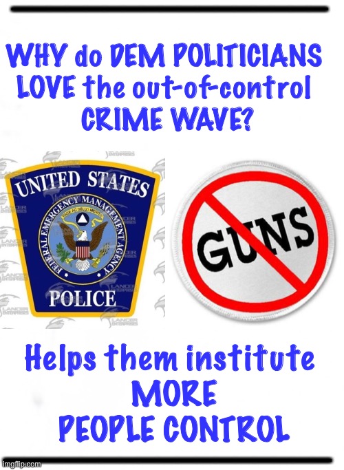 EVERYTHING is part of THEIR PLAN | —————————————————; WHY do DEM POLITICIANS 
LOVE the out-of-control 
CRIME WAVE? Helps them institute 
MORE
PEOPLE CONTROL; ————————————————— | image tagged in gun control,people control,authoritarianism,dems are marxists,dems hate america,they can kma | made w/ Imgflip meme maker