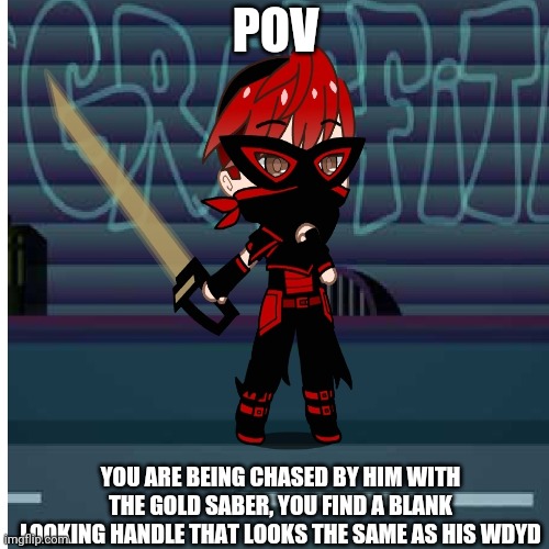 The myths said of there being a energy saber strong enough to clash against the gold saber, the blank saber | POV; YOU ARE BEING CHASED BY HIM WITH THE GOLD SABER, YOU FIND A BLANK LOOKING HANDLE THAT LOOKS THE SAME AS HIS WDYD | image tagged in all the legends the stories they were true,congratulations you are reading you are reading the tags | made w/ Imgflip meme maker