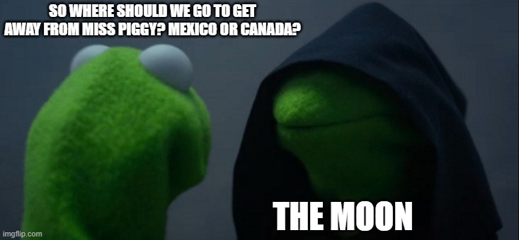 Evil Kermit | SO WHERE SHOULD WE GO TO GET AWAY FROM MISS PIGGY? MEXICO OR CANADA? THE MOON | image tagged in memes,evil kermit | made w/ Imgflip meme maker