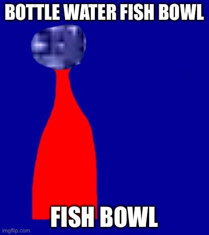 BOTTLE WATER FISH BOWL; FISH BOWL | made w/ Imgflip meme maker