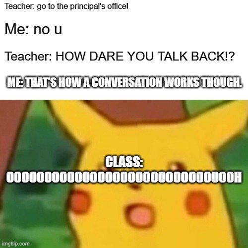 Surprised Pikachu | Teacher: go to the principal's office! Me: no u; Teacher: HOW DARE YOU TALK BACK!? ME: THAT'S HOW A CONVERSATION WORKS THOUGH. CLASS: OOOOOOOOOOOOOOOOOOOOOOOOOOOOOOH | image tagged in memes,surprised pikachu | made w/ Imgflip meme maker