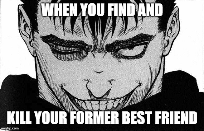 Context is everything and if you know this anime then you will be just as happy as him | WHEN YOU FIND AND; KILL YOUR FORMER BEST FRIEND | image tagged in guts smile | made w/ Imgflip meme maker
