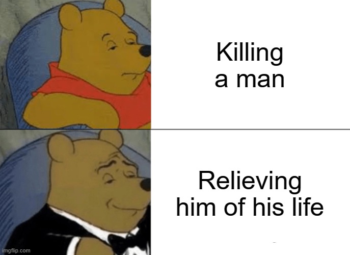 Tuxedo Winnie The Pooh Meme | Killing a man; Relieving him of his life | image tagged in memes,tuxedo winnie the pooh | made w/ Imgflip meme maker
