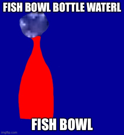 FISH BOWL BOTTLE WATERL; FISH BOWL | made w/ Imgflip meme maker