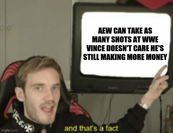 and that's a fact | AEW CAN TAKE AS MANY SHOTS AT WWE VINCE DOESN'T CARE HE'S STILL MAKING MORE MONEY | image tagged in and that's a fact | made w/ Imgflip meme maker