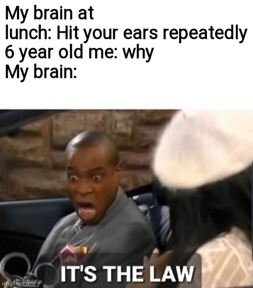 I did this a lot in 1st grade lol | My brain at lunch: Hit your ears repeatedly
6 year old me: why
My brain: | image tagged in it's the law | made w/ Imgflip meme maker