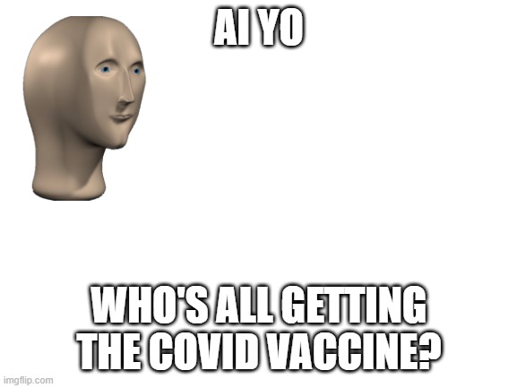 feelin cute, might go have a breakdown | AI YO; WHO'S ALL GETTING THE COVID VACCINE? | image tagged in blank white template,memes,covid-19 | made w/ Imgflip meme maker