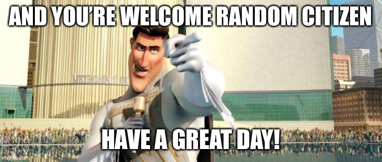 Megamind Thank You Random Citizen | AND YOU’RE WELCOME RANDOM CITIZEN HAVE A GREAT DAY! | image tagged in megamind thank you random citizen | made w/ Imgflip meme maker