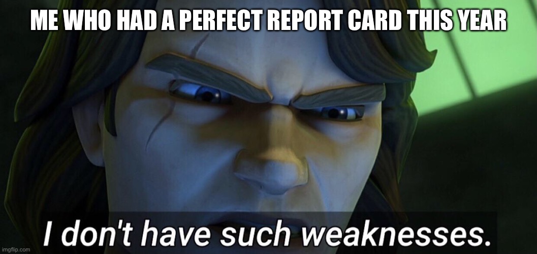 I don’t have such weaknesses. | ME WHO HAD A PERFECT REPORT CARD THIS YEAR | image tagged in i don t have such weaknesses | made w/ Imgflip meme maker