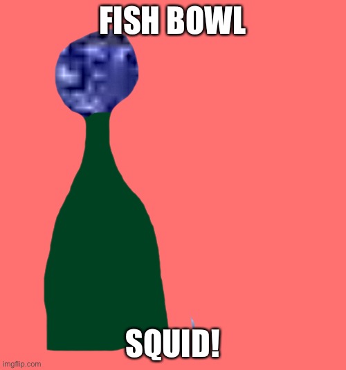 FISH BOWL; SQUID! | made w/ Imgflip meme maker