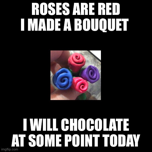 (Owner note: yes, I actually made that from non-dry clay.) | ROSES ARE RED
I MADE A BOUQUET; I WILL CHOCOLATE AT SOME POINT TODAY | image tagged in memes,blank transparent square | made w/ Imgflip meme maker