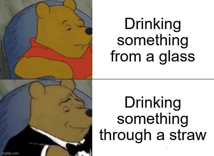 Tuxedo Winnie The Pooh | Drinking something from a glass; Drinking something through a straw | image tagged in memes,tuxedo winnie the pooh | made w/ Imgflip meme maker