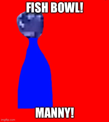 FISH BOWL! MANNY! | made w/ Imgflip meme maker