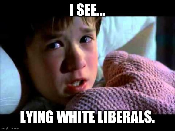 They're everywhere. | I SEE... LYING WHITE LIBERALS. | image tagged in memes | made w/ Imgflip meme maker