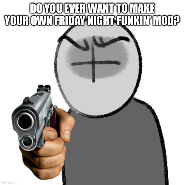 I really want to make one but i’m suck at drawing and its soo complicated af- | DO YOU EVER WANT TO MAKE YOUR OWN FRIDAY NIGHT FUNKIN’ MOD? | image tagged in grunt with a gun | made w/ Imgflip meme maker