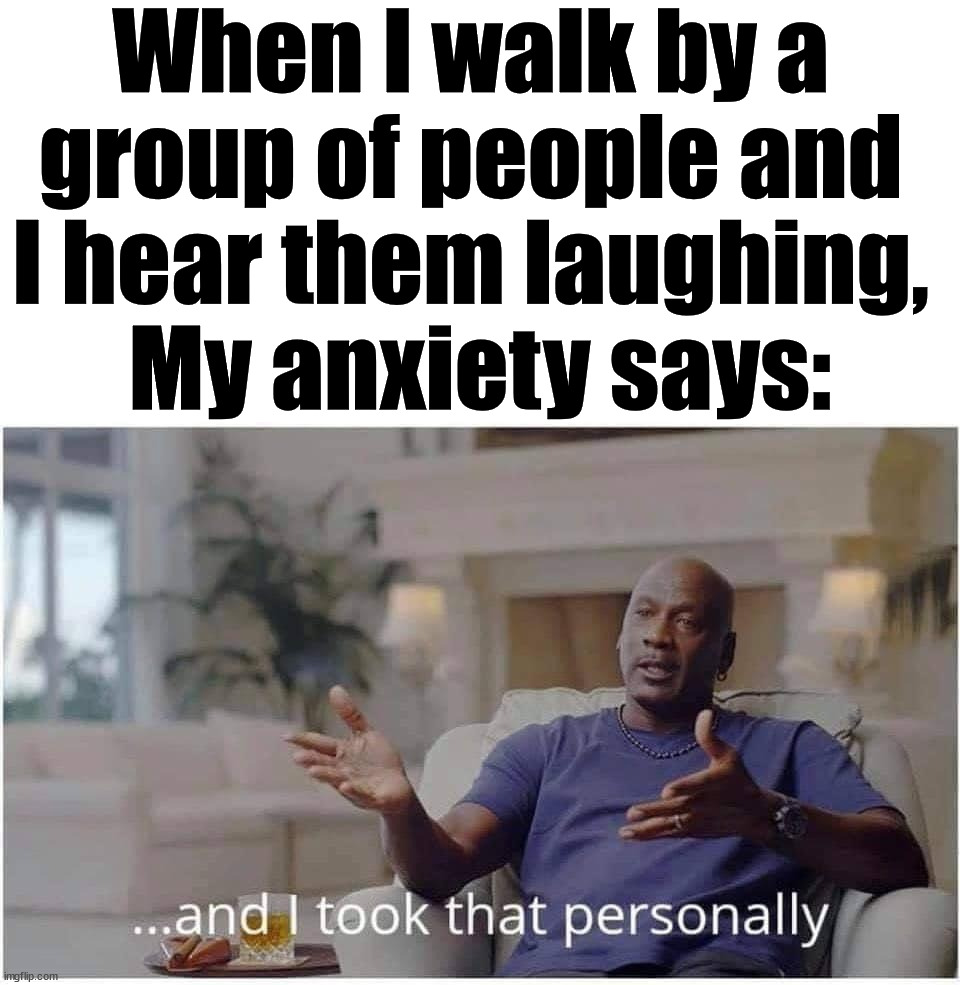 When I walk by a 
group of people and 
I hear them laughing, 
My anxiety says: | image tagged in anxiety,socially awkward | made w/ Imgflip meme maker