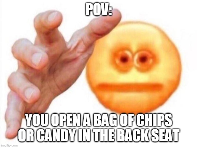 cursed emoji hand grabbing | POV:; YOU OPEN A BAG OF CHIPS OR CANDY IN THE BACK SEAT | image tagged in cursed emoji hand grabbing | made w/ Imgflip meme maker