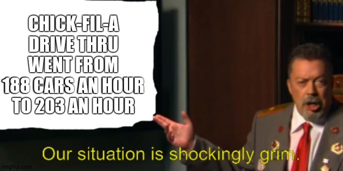 Communist Tim Curry's Shockingly Grim Situation | CHICK-FIL-A DRIVE THRU WENT FROM 188 CARS AN HOUR TO 203 AN HOUR | image tagged in communist tim curry's shockingly grim situation | made w/ Imgflip meme maker