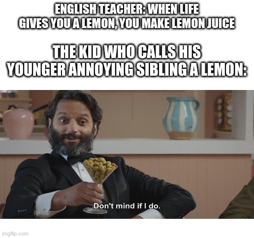 when life gives you siblings, you make sibling juice *turns on blender* | ENGLISH TEACHER: WHEN LIFE GIVES YOU A LEMON, YOU MAKE LEMON JUICE; THE KID WHO CALLS HIS YOUNGER ANNOYING SIBLING A LEMON: | image tagged in blank white template,juuce be red,hmm tasty | made w/ Imgflip meme maker