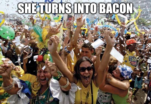 celebrate | SHE TURNS INTO BACON | image tagged in celebrate | made w/ Imgflip meme maker