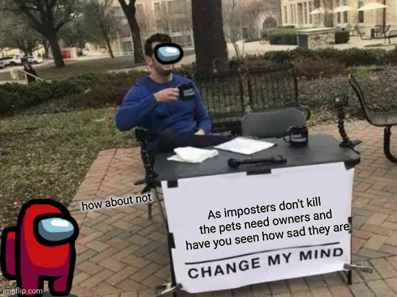 Change My Mind Meme | how about not; As imposters don't kill the pets need owners and have you seen how sad they are | image tagged in memes,change my mind | made w/ Imgflip meme maker