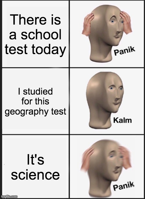 School Be Like | There is a school test today; I studied for this geography test; It's science | image tagged in memes,panik kalm panik,school | made w/ Imgflip meme maker