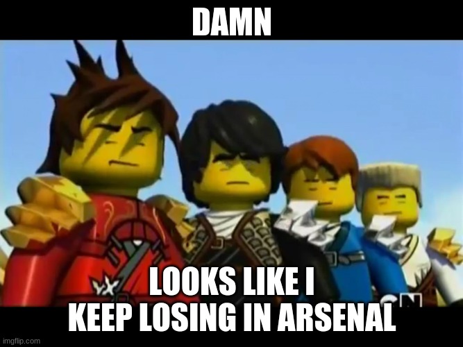 Ninjago | DAMN; LOOKS LIKE I KEEP LOSING IN ARSENAL | image tagged in ninjago | made w/ Imgflip meme maker