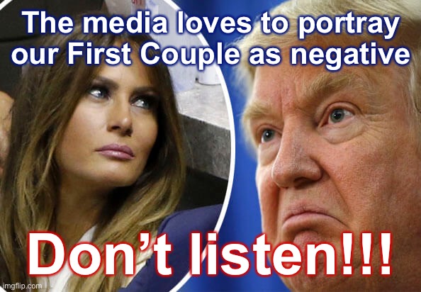 Media just wants the clicks and attention! Don’t believe everything!! | The media loves to portray our First Couple as negative; Don’t listen!!! | image tagged in trump and melania | made w/ Imgflip meme maker