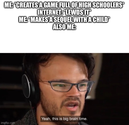 My Danganronpa oc class go brr | ME: *CREATES A GAME FULL OF HIGH SCHOOLERS*
INTERNET: *LEWDS IT*
ME: *MAKES A SEQUEL WITH A CHILD*
ALSO ME: | image tagged in yeah this is big brain time | made w/ Imgflip meme maker