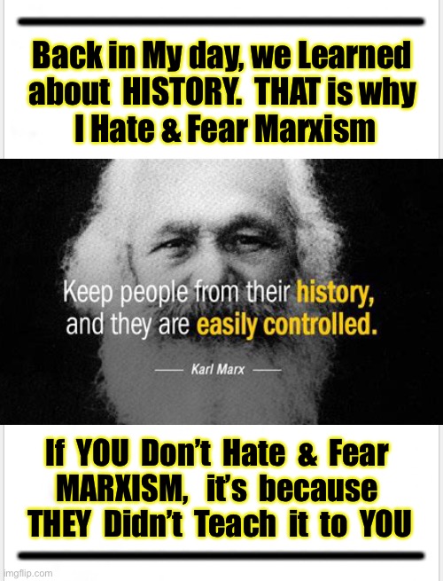 You Didn’t Learn HisStory | Back in My day, we Learned 
about  HISTORY.  THAT is why 
I Hate & Fear Marxism; If  YOU  Don’t  Hate  &  Fear 
MARXISM,   it’s  because 
THEY  Didn’t  Teach  it  to  YOU | image tagged in karl marx,dems are marxists,dems hate america,socialism sucks,communism is worse,kma | made w/ Imgflip meme maker