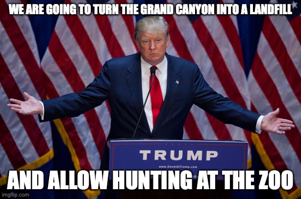 Donald Trump | WE ARE GOING TO TURN THE GRAND CANYON INTO A LANDFILL; AND ALLOW HUNTING AT THE ZOO | image tagged in donald trump | made w/ Imgflip meme maker