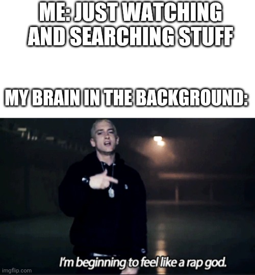 Rap god eminem | ME: JUST WATCHING AND SEARCHING STUFF; MY BRAIN IN THE BACKGROUND: | image tagged in rap god eminem | made w/ Imgflip meme maker