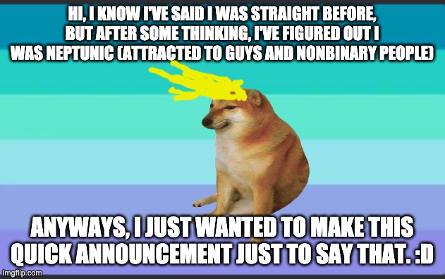 Neptunic Flag | HI, I KNOW I'VE SAID I WAS STRAIGHT BEFORE, BUT AFTER SOME THINKING, I'VE FIGURED OUT I WAS NEPTUNIC (ATTRACTED TO GUYS AND NONBINARY PEOPLE); ANYWAYS, I JUST WANTED TO MAKE THIS QUICK ANNOUNCEMENT JUST TO SAY THAT. :D | image tagged in neptunic flag | made w/ Imgflip meme maker