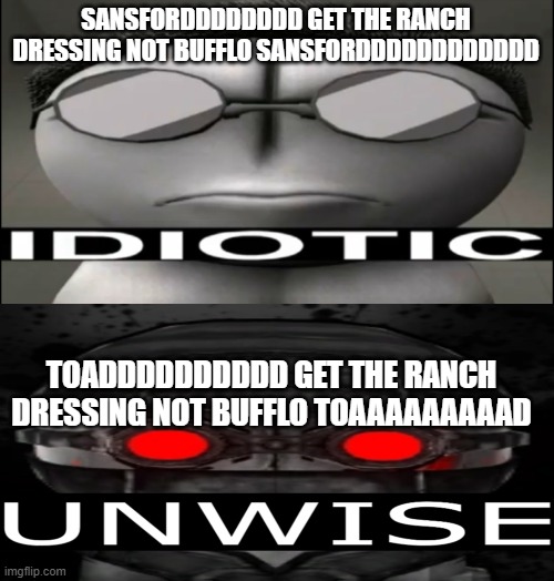 SANSFORDDDDDDDD GET THE RANCH DRESSING NOT BUFFLO SANSFORDDDDDDDDDDDD; TOADDDDDDDDDD GET THE RANCH DRESSING NOT BUFFLO TOAAAAAAAAAD | image tagged in sanford idiotic,unwise | made w/ Imgflip meme maker