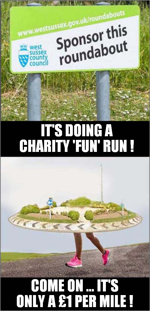 Please Be Generous ! | IT'S DOING A CHARITY 'FUN' RUN ! COME ON ... IT'S ONLY A £1 PER MILE ! | image tagged in charity,fun run,roundabouts,sponsor | made w/ Imgflip meme maker
