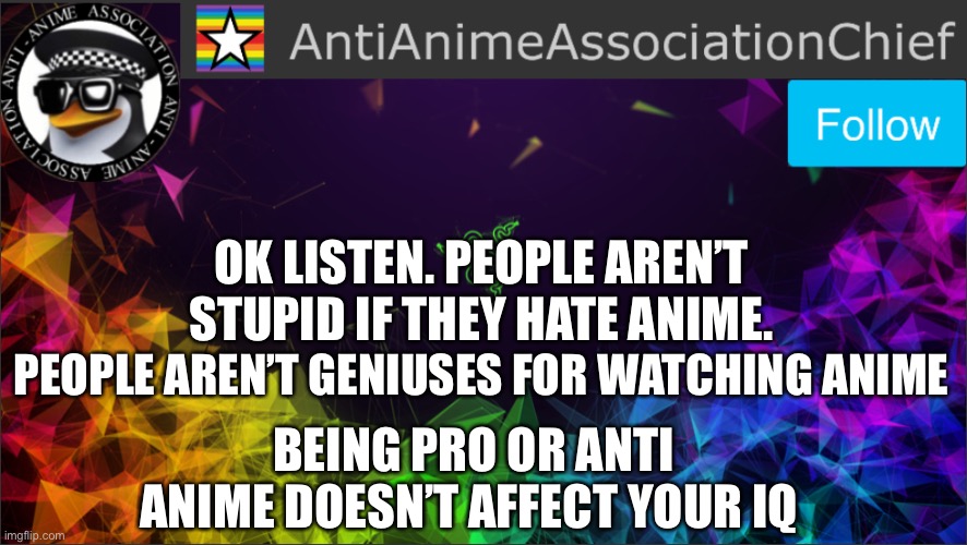 P.s. Please feature this so I can get another point across | OK LISTEN. PEOPLE AREN’T STUPID IF THEY HATE ANIME. PEOPLE AREN’T GENIUSES FOR WATCHING ANIME; BEING PRO OR ANTI ANIME DOESN’T AFFECT YOUR IQ | image tagged in aaa chief bulletin | made w/ Imgflip meme maker