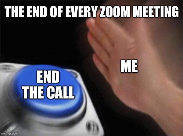 Zoom fatigue | THE END OF EVERY ZOOM MEETING; ME; END THE CALL | image tagged in memes,blank nut button | made w/ Imgflip meme maker