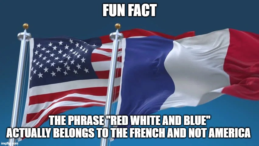 don't get grumpy from the truth | FUN FACT; THE PHRASE "RED WHITE AND BLUE" ACTUALLY BELONGS TO THE FRENCH AND NOT AMERICA | image tagged in french,america,fun fact,truth,stolen,flag | made w/ Imgflip meme maker