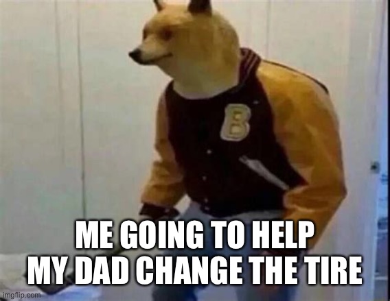 ME GOING TO HELP MY DAD CHANGE THE TIRE | image tagged in why is the fbi here | made w/ Imgflip meme maker