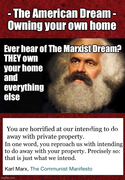 The American-Marxist Dream | - The American Dream -
Owning your own home; Ever hear of The Marxist Dream?

THEY own
your home
and
everything
else | image tagged in karl marx,dems are marxist,dems hate america,destroying america,f the dems,kma | made w/ Imgflip meme maker