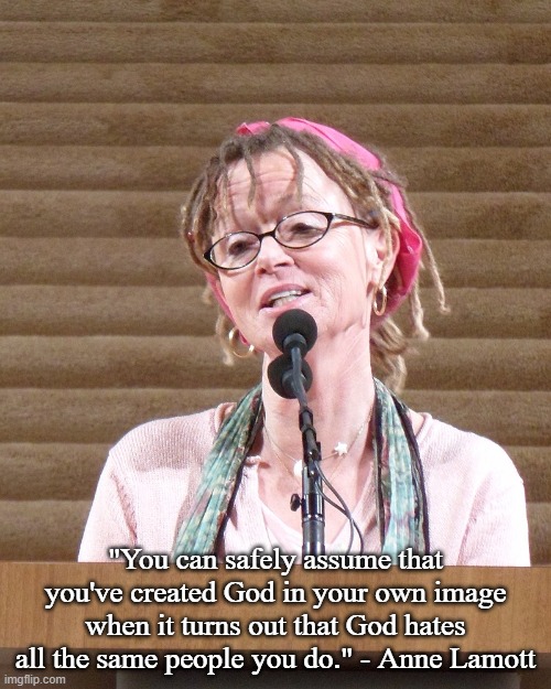 Anne Lamott on Creating God in Your Own Image | "You can safely assume that you've created God in your own image when it turns out that God hates all the same people you do." - Anne Lamott | image tagged in quotes,memes | made w/ Imgflip meme maker