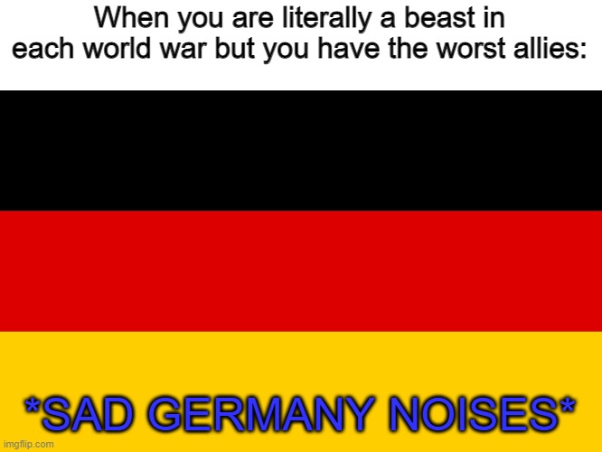 Germany | When you are literally a beast in each world war but you have the worst allies: *SAD GERMANY NOISES* | image tagged in germany | made w/ Imgflip meme maker